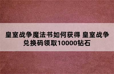 皇室战争魔法书如何获得 皇室战争兑换码领取10000钻石